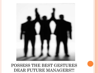 POSSESS THE BEST GESTURES
DEAR FUTURE MANAGERS!!!
 