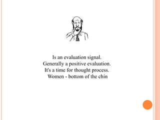 Is an evaluation signal.
Generally a positive evaluation.
It's a time for thought process.
Women - bottom of the chin
 