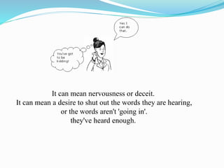It can mean nervousness or deceit.
It can mean a desire to shut out the words they are hearing,
or the words aren't 'going in'.
they've heard enough.
 