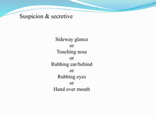 Suspicion & secretive
Sideway glance
or
Touching nose
or
Rubbing ear/behind
or
Rubbing eyes
or
Hand over mouth
 