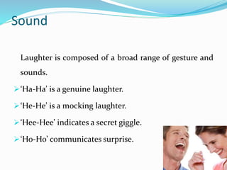 Sound
Laughter is composed of a broad range of gesture and
sounds.
‘Ha-Ha’ is a genuine laughter.
‘He-He’ is a mocking laughter.
‘Hee-Hee’ indicates a secret giggle.
‘Ho-Ho’ communicates surprise.
 