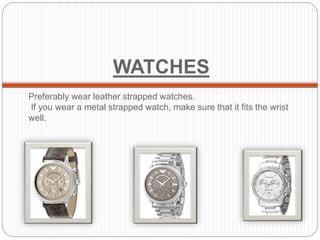 WATCHES
Preferably wear leather strapped watches.
If you wear a metal strapped watch, make sure that it fits the wrist
well.
 