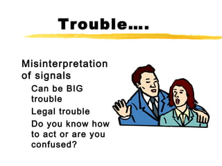 Trouble….
Misinterpretation
of signals
Can be BIG
trouble
Legal trouble
Do you know how
to act or are you
confused?
 