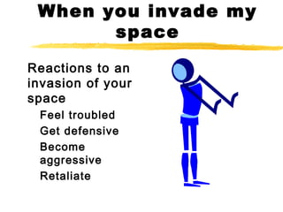 When you invade my
space
Reactions to an
invasion of your
space
Feel troubled
Get defensive
Become
aggressive
Retaliate
 