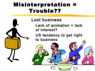 Misinterpretation =
Trouble??
Lost business
Lack of animation = lack
of interest?
US tendency to get right
to business
 