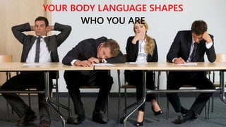 YOUR BODY LANGUAGE SHAPES
WHO YOU ARE
 