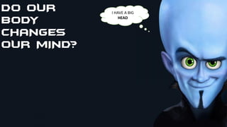 DO OUR
BODY
CHANGES
OUR MIND?
I HAVE A BIG
HEAD
 