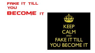 Fake it till
you
become it
 