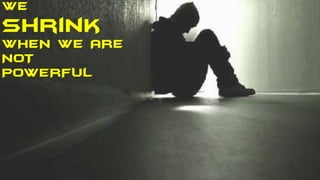 WE
shrink
WHEN WE ARE
NOT
POWERFUL
 