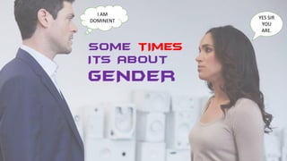 SOME TIMES
ITS ABOUT
GENDER
I AM
DOMINENT
YES SIR
YOU
ARE.
 