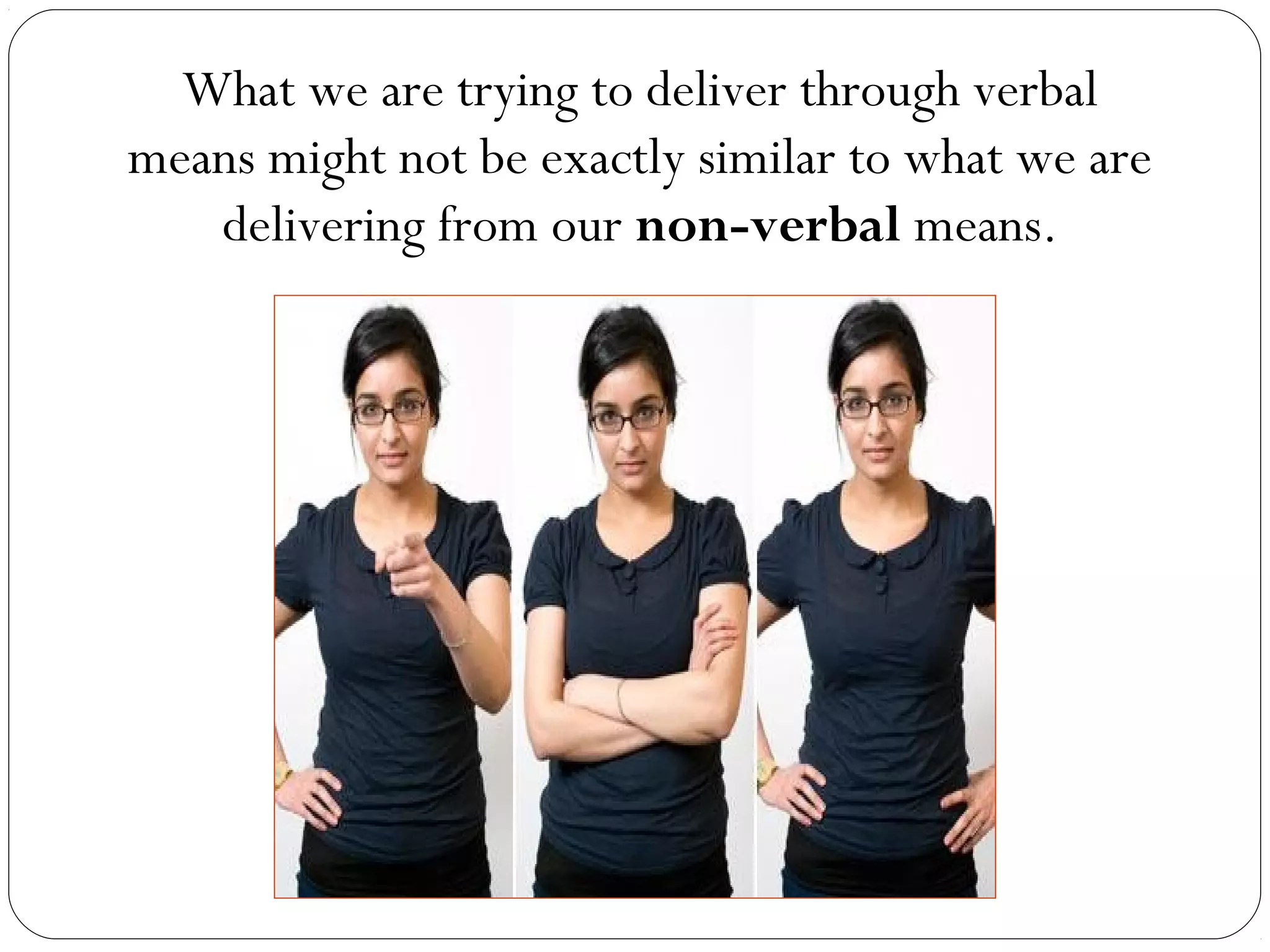 What we are trying to deliver through verbal
means might not be exactly similar to what we are
delivering from our non-verbal means.
 