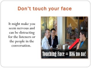 Don’t touch your face
It might make you
seem nervous and
can be distracting
for the listeners or
the people in the
conversation.
 