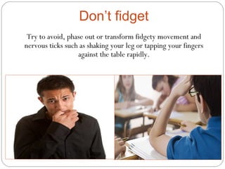 Try to avoid, phase out or transform fidgety movement and
nervous ticks such as shaking your leg or tapping your fingers
against the table rapidly.
Don’t fidget
 