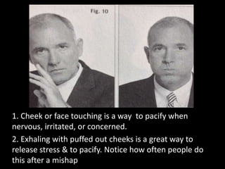1. Cheek or face touching is a way to pacify when
nervous, irritated, or concerned.
2. Exhaling with puffed out cheeks is a great way to
release stress & to pacify. Notice how often people do
this after a mishap
 