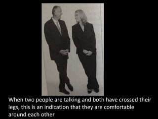 When two people are talking and both have crossed their
legs, this is an indication that they are comfortable
around each other
 
