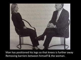 Man has positioned his legs so that knees is further away
Removing barriers between himself & the woman.
 