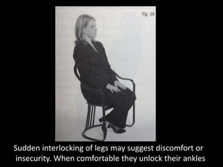 Sudden interlocking of legs may suggest discomfort or
insecurity. When comfortable they unlock their ankles
 