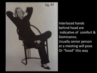 Interlaced hands
behind head are
indicative of comfort &
Dominance.
Usually senior person
at a meeting will pose
Or “hood” this way
 
