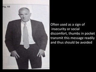 Often used as a sign of
insecurity or social
discomfort, thumbs in pocket
transmit this message readily
and thus should be avoided
 