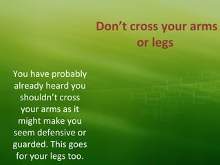 Don’t cross your arms
or legs
You have probably
already heard you
shouldn’t cross
your arms as it
might make you
seem defensive or
guarded. This goes
for your legs too.
 