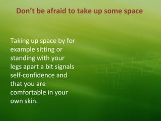 Don’t be afraid to take up some space
Taking up space by for
example sitting or
standing with your
legs apart a bit signals
self-confidence and
that you are
comfortable in your
own skin.
 