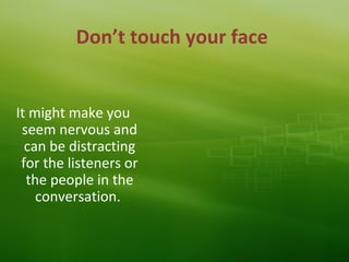Don’t touch your face
It might make you
seem nervous and
can be distracting
for the listeners or
the people in the
conversation.
 