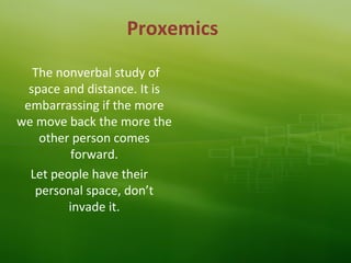 Proxemics
The nonverbal study of
space and distance. It is
embarrassing if the more
we move back the more the
other person comes
forward.
Let people have their
personal space, don’t
invade it.
 
