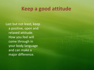Keep a good attitude
Last but not least, keep
a positive, open and
relaxed attitude.
How you feel will
come through in
your body language
and can make a
major difference.
 