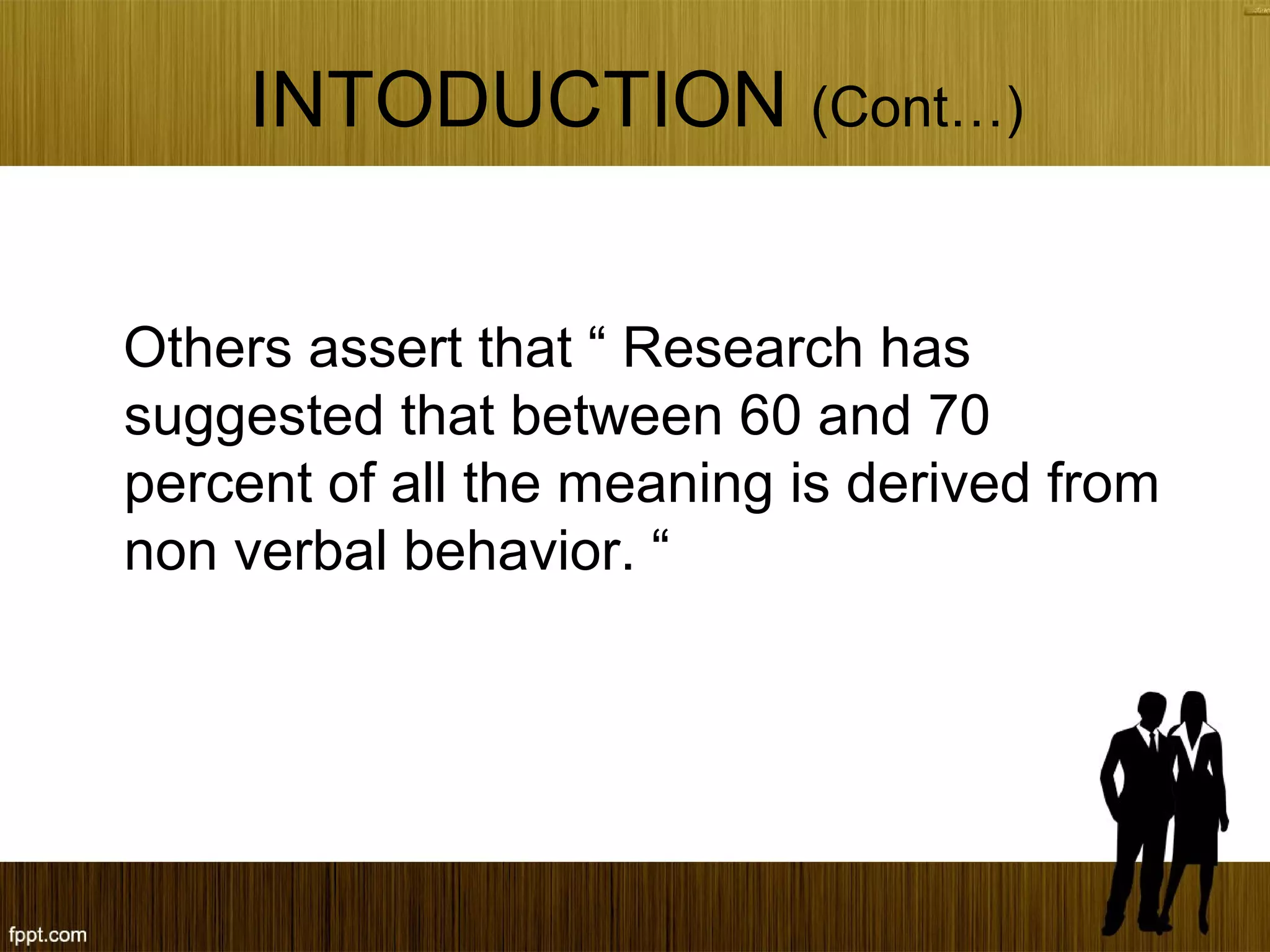 INTODUCTION (Cont…)
Others assert that “ Research has
suggested that between 60 and 70
percent of all the meaning is derived from
non verbal behavior. “
 