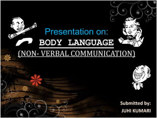 Presentation on:
BODY LANGUAGE
(NON- VERBAL COMMUNICATION)
Submitted by:
JUHI KUMARI
 