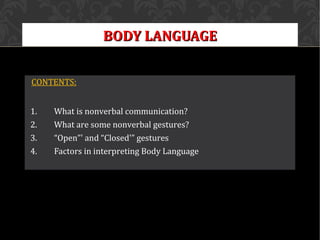 BODY LANGUAGEBODY LANGUAGE
CONTENTS:
1. What is nonverbal communication?
2. What are some nonverbal gestures?
3. “Open”' and “Closed'” gestures
4. Factors in interpreting Body Language
 