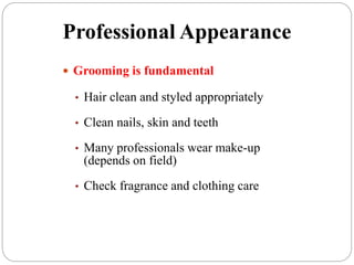 Professional Appearance
 Grooming is fundamental
• Hair clean and styled appropriately
• Clean nails, skin and teeth
• Many professionals wear make-up
(depends on field)
• Check fragrance and clothing care
 