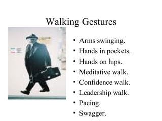 Walking Gestures
• Arms swinging.
• Hands in pockets.
• Hands on hips.
• Meditative walk.
• Confidence walk.
• Leadership walk.
• Pacing.
• Swagger.
 