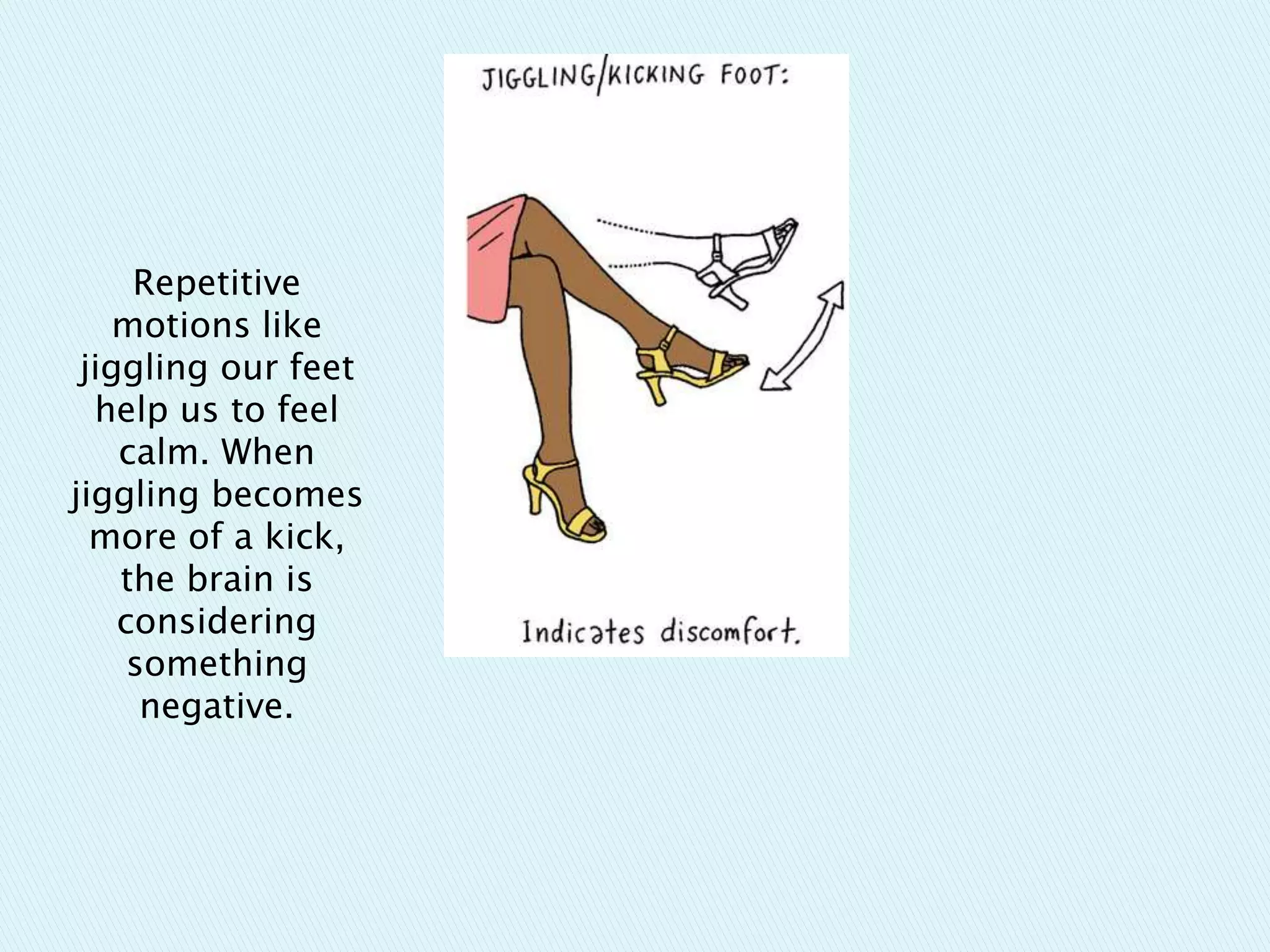 Repetitive
motions like
jiggling our feet
help us to feel
calm. When
jiggling becomes
more of a kick,
the brain is
considering
something
negative.
 