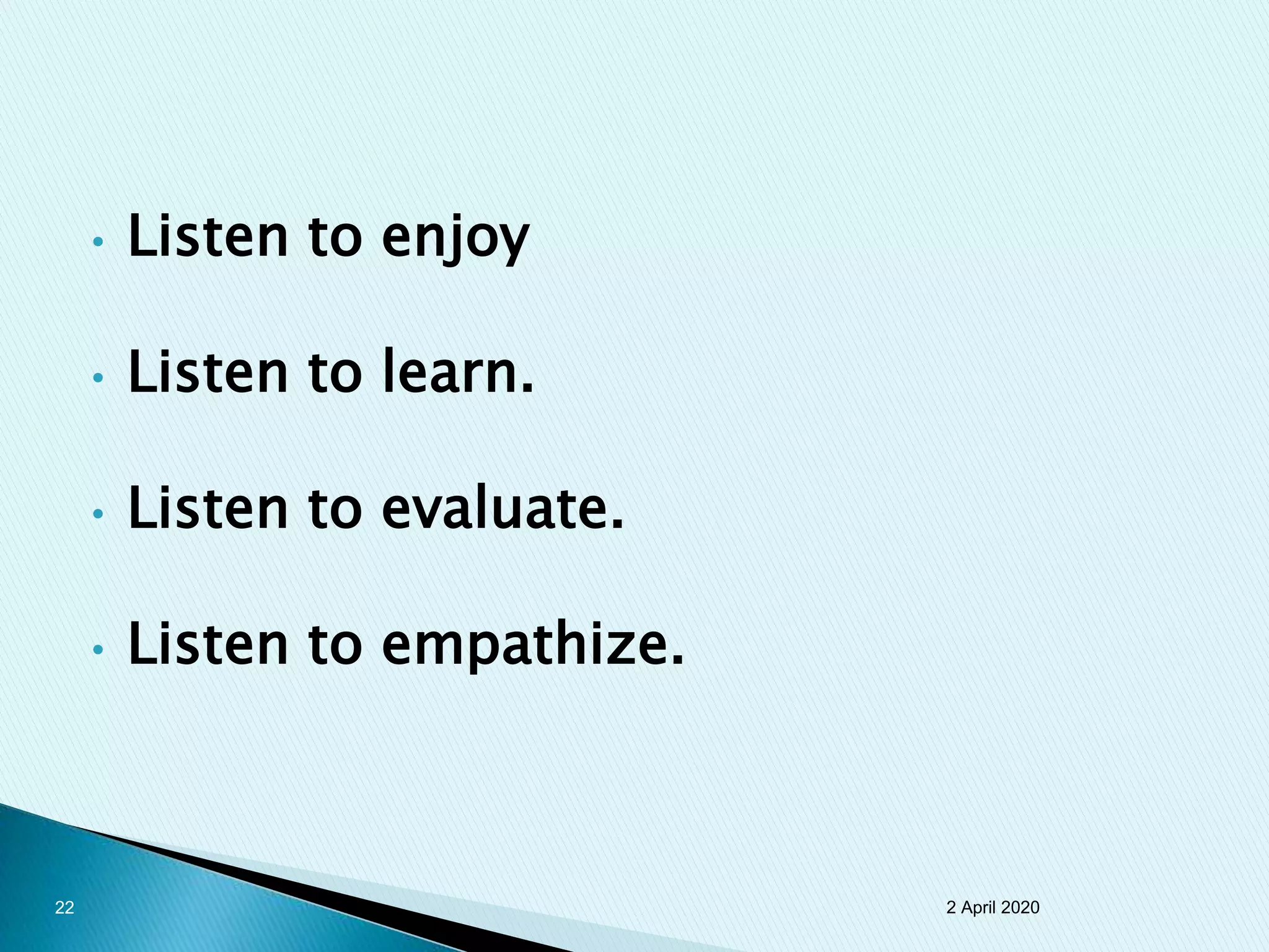 • Listen to enjoy
• Listen to learn.
• Listen to evaluate.
• Listen to empathize.
2 April 202022
 