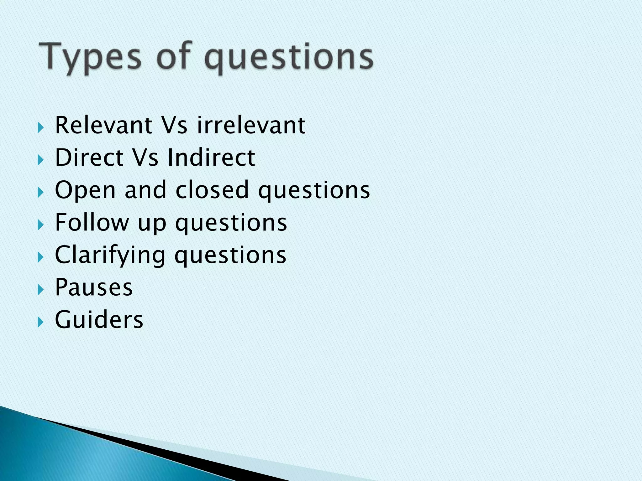  Relevant Vs irrelevant
 Direct Vs Indirect
 Open and closed questions
 Follow up questions
 Clarifying questions
 Pauses
 Guiders
 