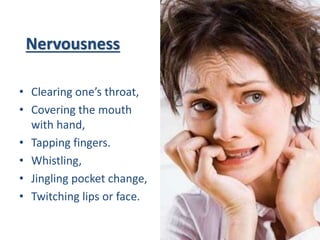 Nervousness
• Clearing one’s throat,
• Covering the mouth
with hand,
• Tapping fingers.
• Whistling,
• Jingling pocket change,
• Twitching lips or face.
 