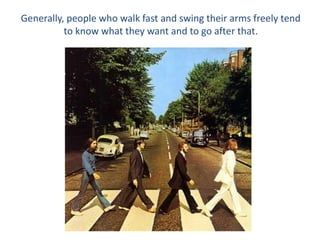Generally, people who walk fast and swing their arms freely tend
to know what they want and to go after that.
 