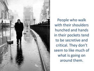People who walk
with their shoulders
hunched and hands
in their pockets tend
to be secretive and
critical. They don’t
seem to like much of
what is going on
around them.
 
