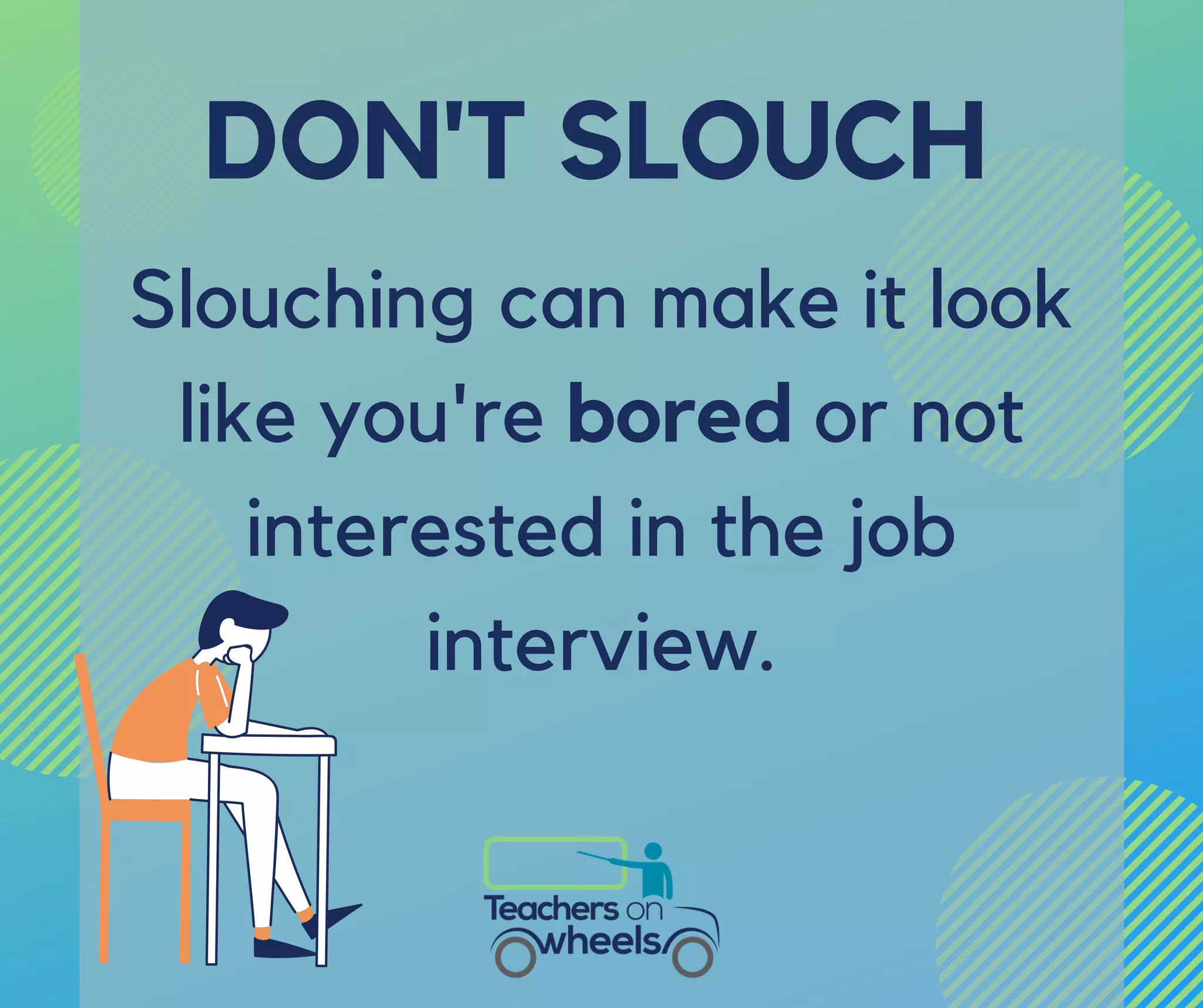 Slouching can make it look
like you're bored or not
interested in the job
interview.
DON'T SLOUCH