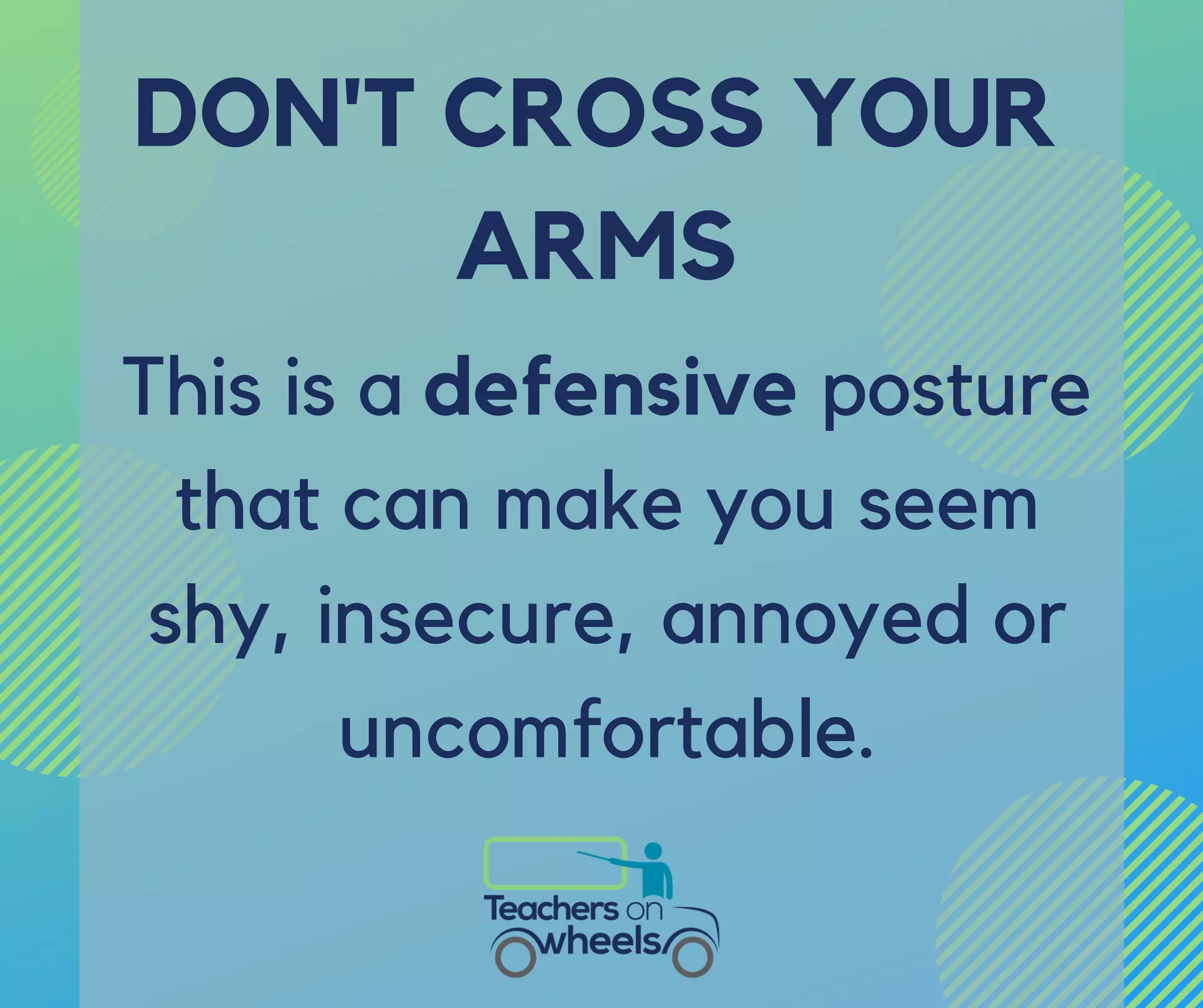 This is a defensive posture
that can make you seem
shy, insecure, annoyed or
uncomfortable.
DON'T CROSS YOUR
ARMS