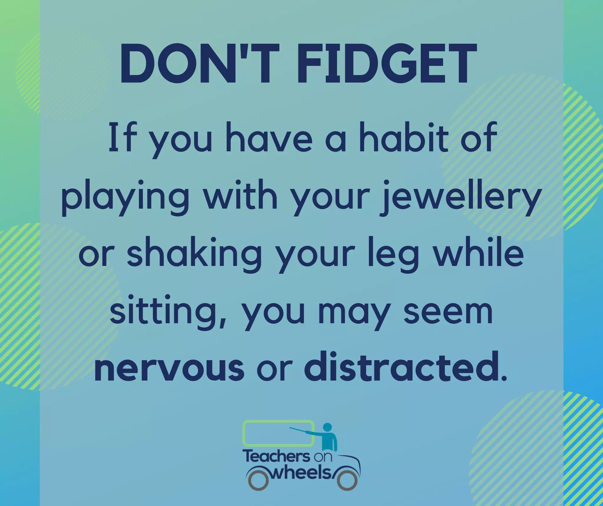 If you have a habit of
playing with your jewellery
or shaking your leg while
sitting, you may seem
nervous or distracted.
DON'T FIDGET