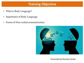 Training Objective
• What is Body Language?
• Importance of Body Language.
• Forms of Non-verbal communication.
Presented by-Shamika Tambe
 