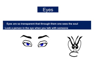 Eyes
🠶 Eyes are so transparent that through them one sees the soul
🠶Look a person in the eye when you talk with someone
 