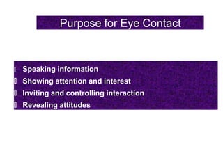 Purpose for Eye Contact
🠶 Speaking information
🠶 Showing attention and interest
🠶 Inviting and controlling interaction
🠶 Revealing attitudes
 