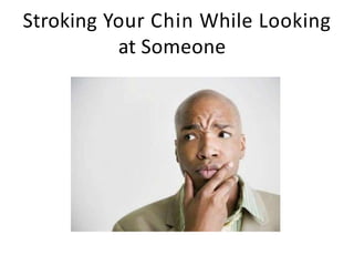 Stroking Your Chin While Looking
at Someone
 