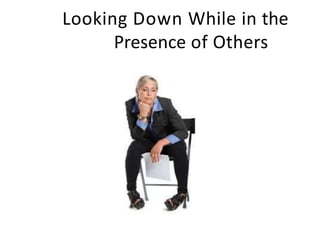 Looking Down While in the
Presence of Others
 
