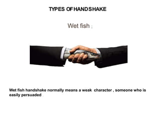 TYPES OFHANDSHAKE
Wet fish ;
Wet fish handshake normally means a weak character , someone who is
easily persuaded .
 