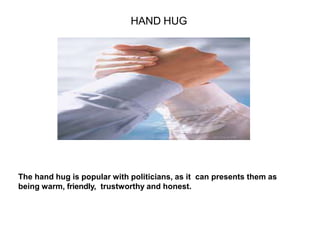 HAND HUG
The hand hug is popular with politicians, as it can presents them as
being warm, friendly, trustworthy and honest.
 