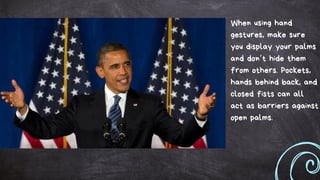When using hand
gestures, make sure
you display your palms
and don’t hide them
from others. Pockets,
hands behind back, and
closed fists can all
act as barriers against
open palms.
 